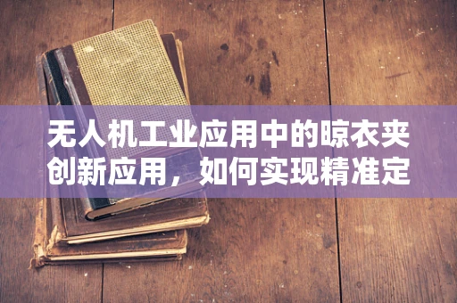 无人机工业应用中的晾衣夹创新应用，如何实现精准定位与固定？
