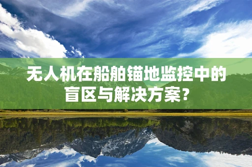 无人机在船舶锚地监控中的盲区与解决方案？