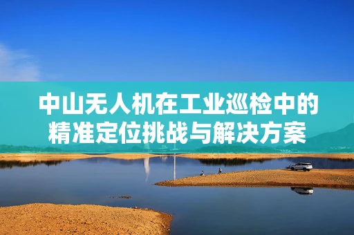 中山无人机在工业巡检中的精准定位挑战与解决方案