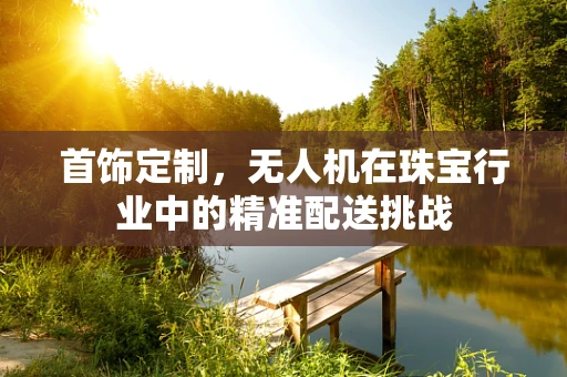 首饰定制，无人机在珠宝行业中的精准配送挑战