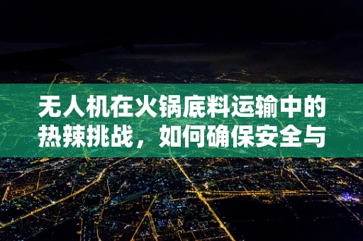 无人机在火锅底料运输中的热辣挑战，如何确保安全与新鲜？