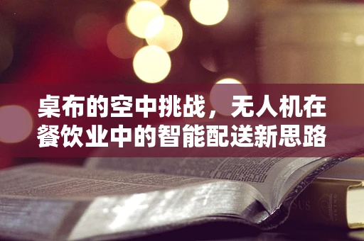桌布的空中挑战，无人机在餐饮业中的智能配送新思路？