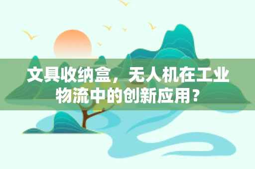 文具收纳盒，无人机在工业物流中的创新应用？