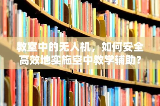 教室中的无人机，如何安全高效地实施空中教学辅助？