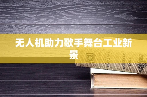 无人机助力歌手舞台工业新景