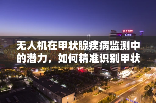 无人机在甲状腺疾病监测中的潜力，如何精准识别甲状腺功能亢进症患者？