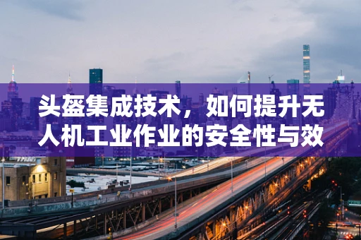 头盔集成技术，如何提升无人机工业作业的安全性与效率？