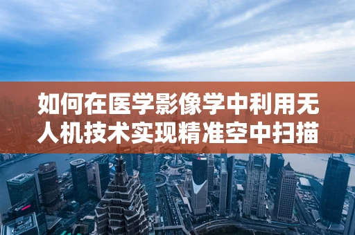 如何在医学影像学中利用无人机技术实现精准空中扫描？