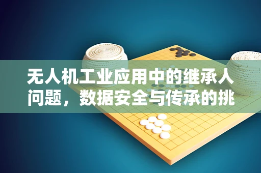 无人机工业应用中的继承人问题，数据安全与传承的挑战