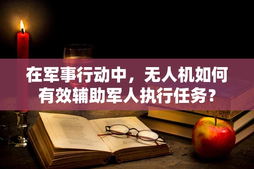 在军事行动中，无人机如何有效辅助军人执行任务？