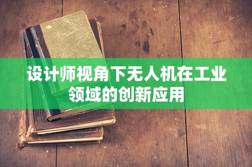 设计师视角下无人机在工业领域的创新应用