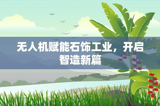 无人机赋能石饰工业，开启智造新篇