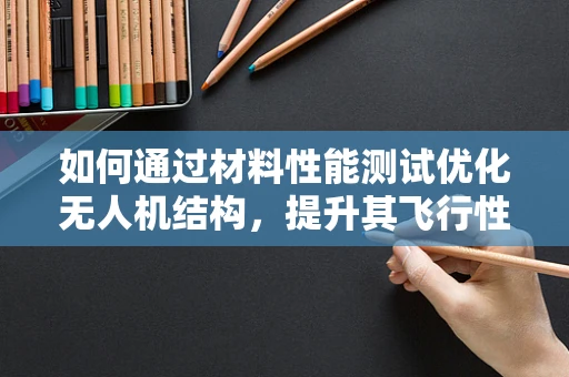 如何通过材料性能测试优化无人机结构，提升其飞行性能？