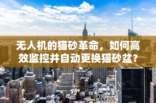 无人机的猫砂革命，如何高效监控并自动更换猫砂盆？