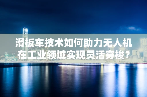 滑板车技术如何助力无人机在工业领域实现灵活穿梭？