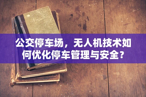 公交停车场，无人机技术如何优化停车管理与安全？