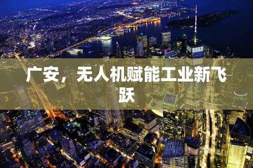 广安，无人机赋能工业新飞跃