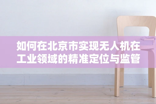 如何在北京市实现无人机在工业领域的精准定位与监管？