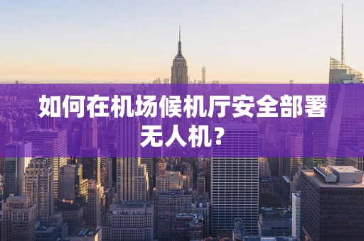 如何在机场候机厅安全部署无人机？