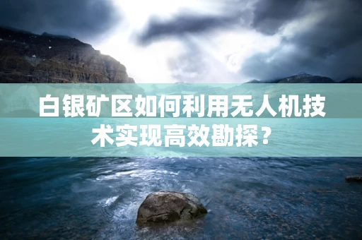 白银矿区如何利用无人机技术实现高效勘探？