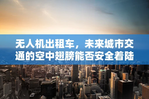 无人机出租车，未来城市交通的空中翅膀能否安全着陆？
