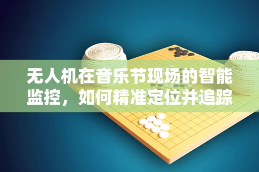 无人机在音乐节现场的智能监控，如何精准定位并追踪舞台上的歌手？