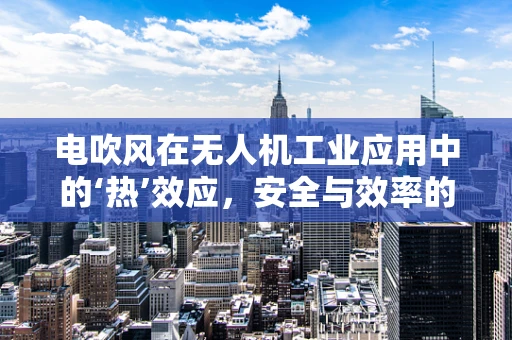电吹风在无人机工业应用中的‘热’效应，安全与效率的平衡