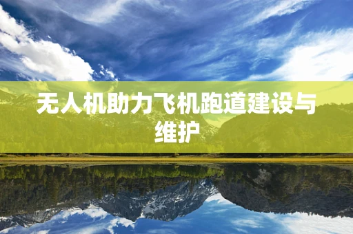 无人机助力飞机跑道建设与维护