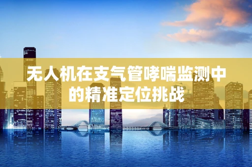 无人机在支气管哮喘监测中的精准定位挑战
