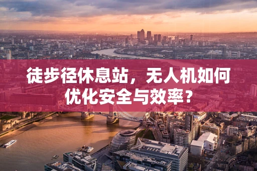徒步径休息站，无人机如何优化安全与效率？
