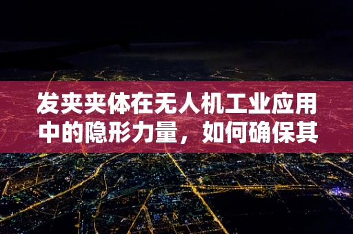 发夹夹体在无人机工业应用中的隐形力量，如何确保其稳固性与耐用性？