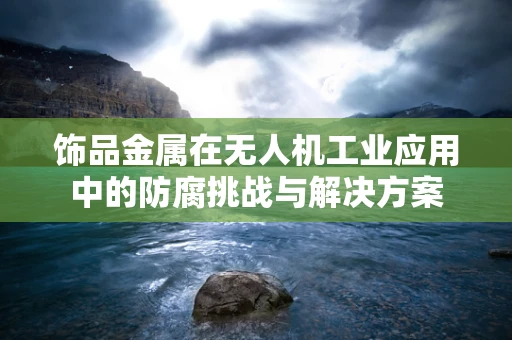 饰品金属在无人机工业应用中的防腐挑战与解决方案
