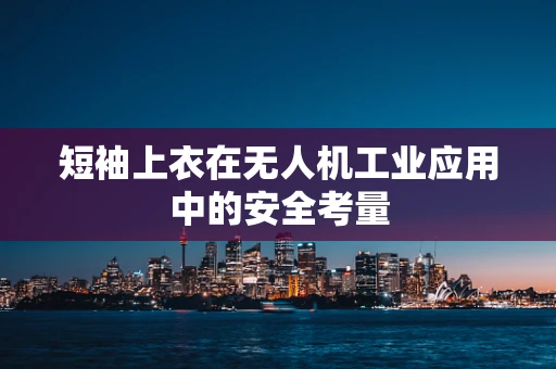 短袖上衣在无人机工业应用中的安全考量