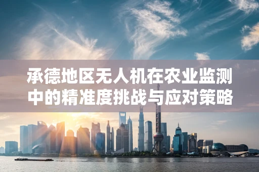 承德地区无人机在农业监测中的精准度挑战与应对策略