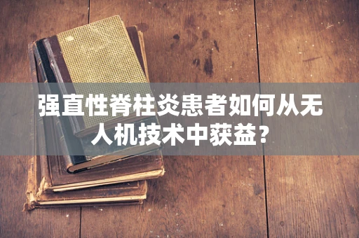 强直性脊柱炎患者如何从无人机技术中获益？