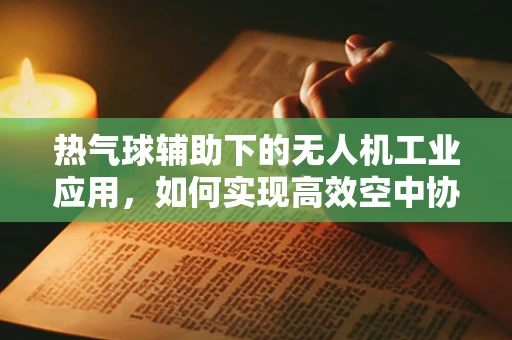 热气球辅助下的无人机工业应用，如何实现高效空中协同？