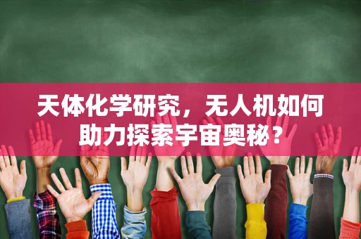 天体化学研究，无人机如何助力探索宇宙奥秘？