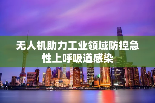 无人机助力工业领域防控急性上呼吸道感染