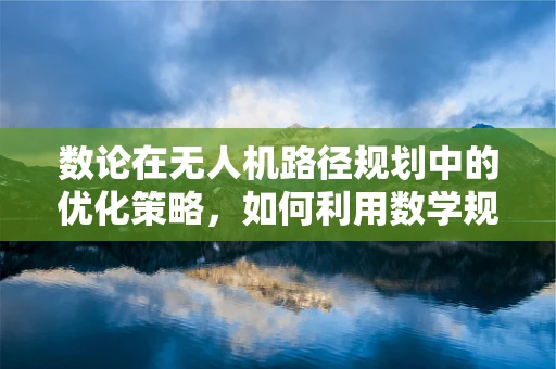 数论在无人机路径规划中的优化策略，如何利用数学规律提升飞行效率？