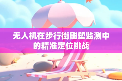 无人机在步行街雕塑监测中的精准定位挑战