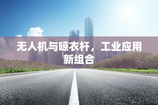 无人机与晾衣杆，工业应用新组合