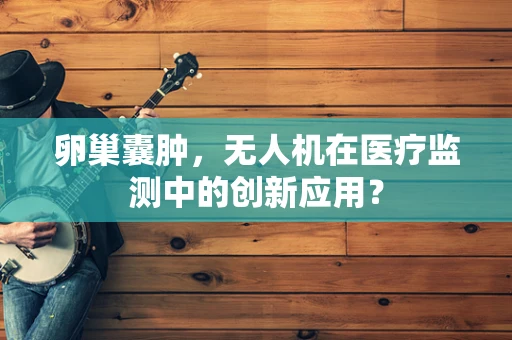 卵巢囊肿，无人机在医疗监测中的创新应用？