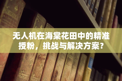无人机在海棠花田中的精准授粉，挑战与解决方案？