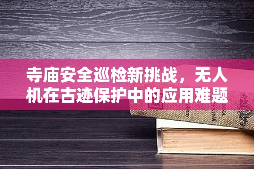 寺庙安全巡检新挑战，无人机在古迹保护中的应用难题