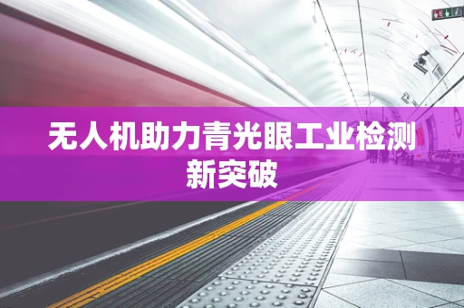 无人机助力青光眼工业检测新突破