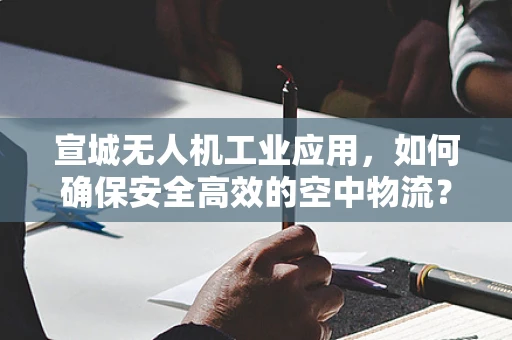宣城无人机工业应用，如何确保安全高效的空中物流？