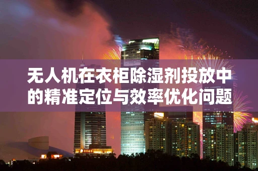 无人机在衣柜除湿剂投放中的精准定位与效率优化问题
