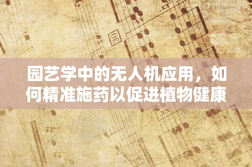 园艺学中的无人机应用，如何精准施药以促进植物健康？