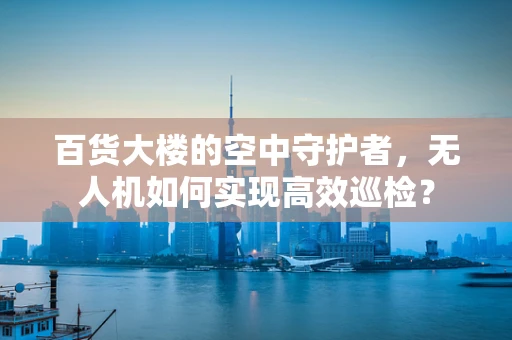 百货大楼的空中守护者，无人机如何实现高效巡检？