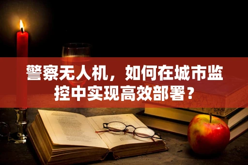 警察无人机，如何在城市监控中实现高效部署？